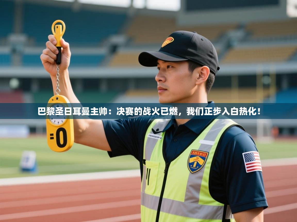 巴黎圣日耳曼主帅：决赛的战火已燃，我们正步入白热化！  第2张