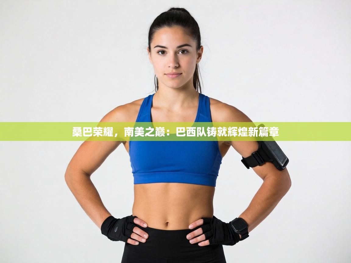 桑巴荣耀，南美之巅：巴西队铸就辉煌新篇章  第1张